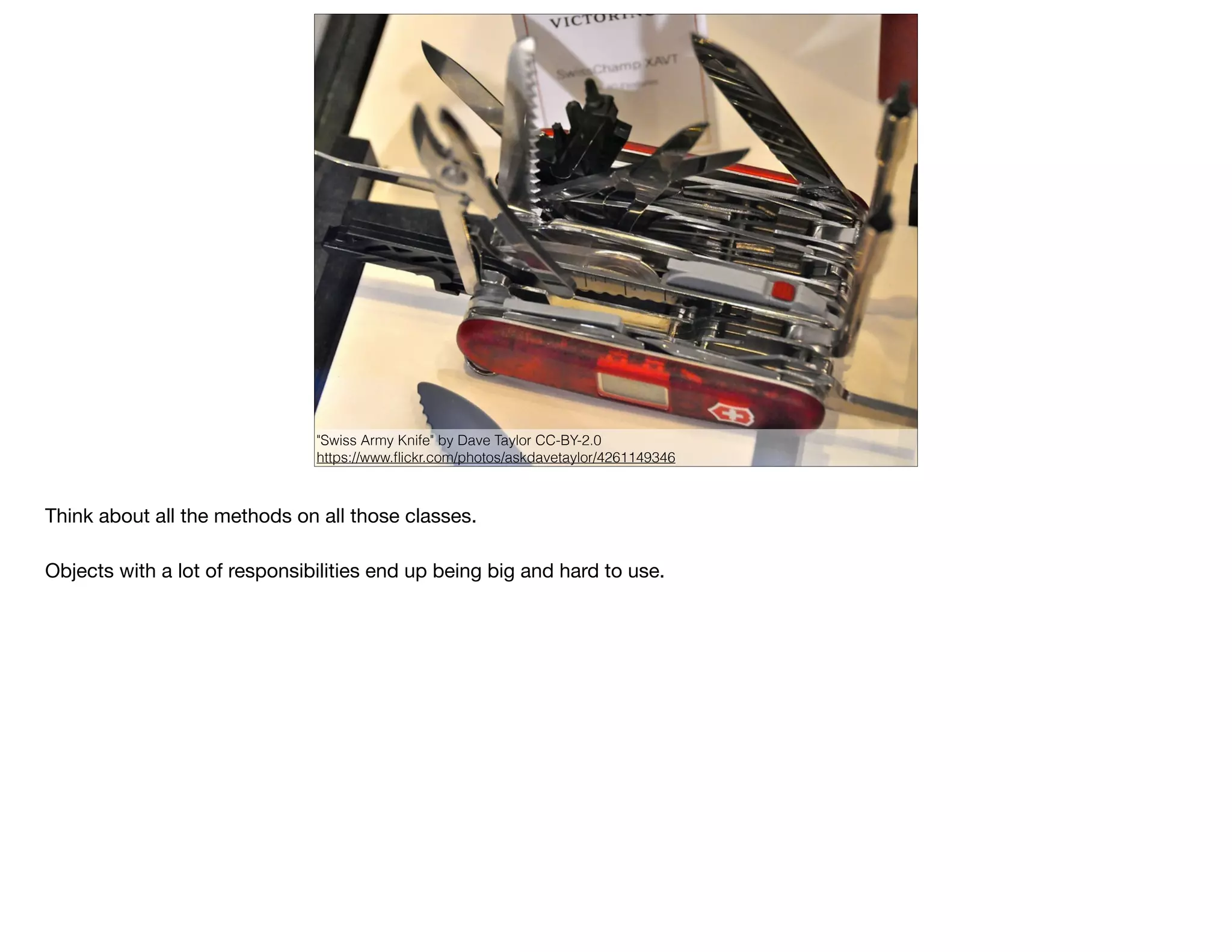 "Swiss Army Knife" by Dave Taylor CC-BY-2.0
https://www.ﬂickr.com/photos/askdavetaylor/4261149346
Think about all the methods on all those classes. 

Objects with a lot of responsibilities end up being big and hard to use.

 
