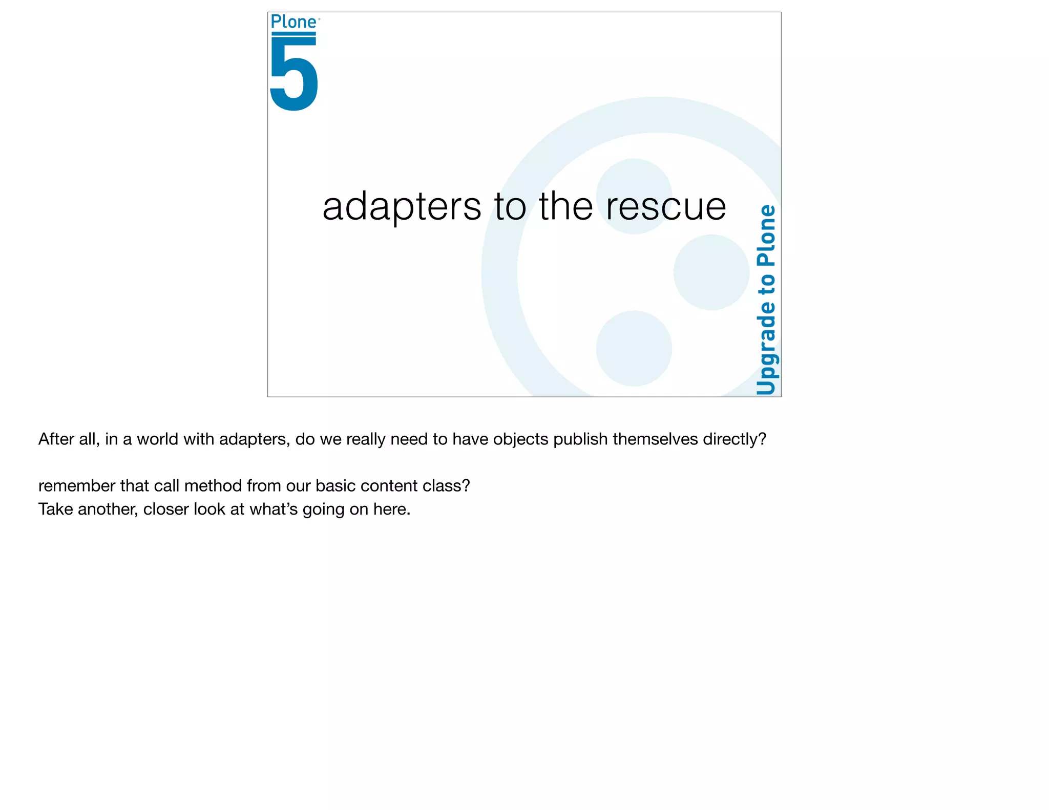 adapters to the rescue
After all, in a world with adapters, do we really need to have objects publish themselves directly?

remember that call method from our basic content class?

Take another, closer look at what’s going on here.

 