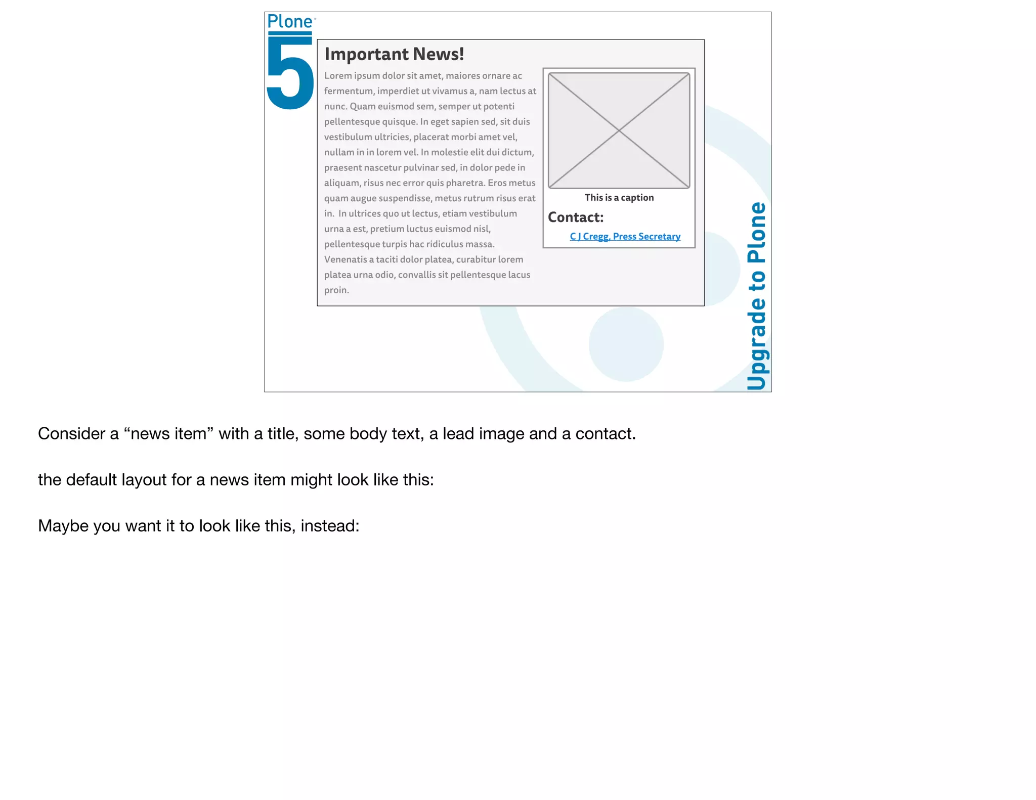 Consider a “news item” with a title, some body text, a lead image and a contact.

the default layout for a news item might look like this:

Maybe you want it to look like this, instead:
 