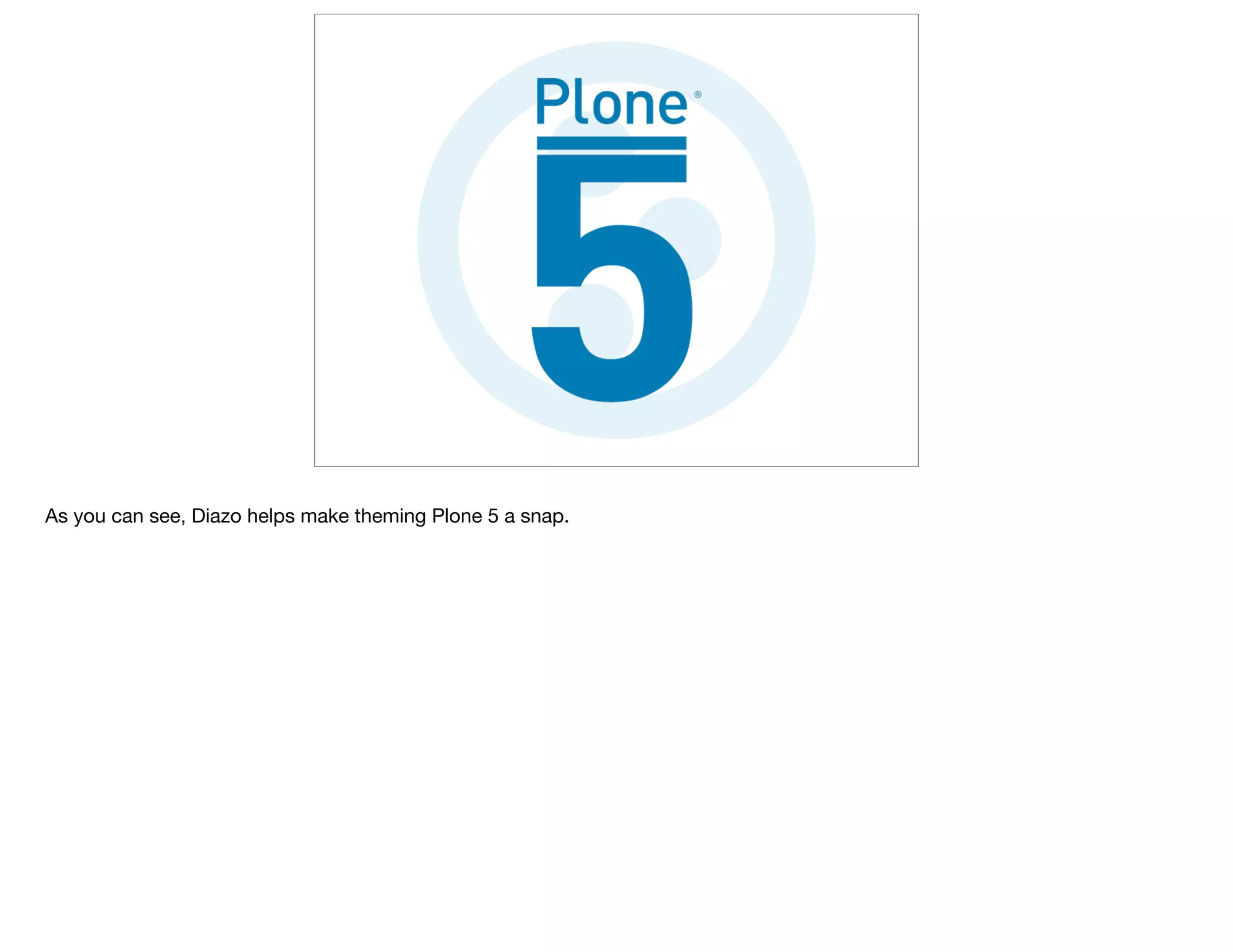 As you can see, Diazo helps make theming Plone 5 a snap.
 