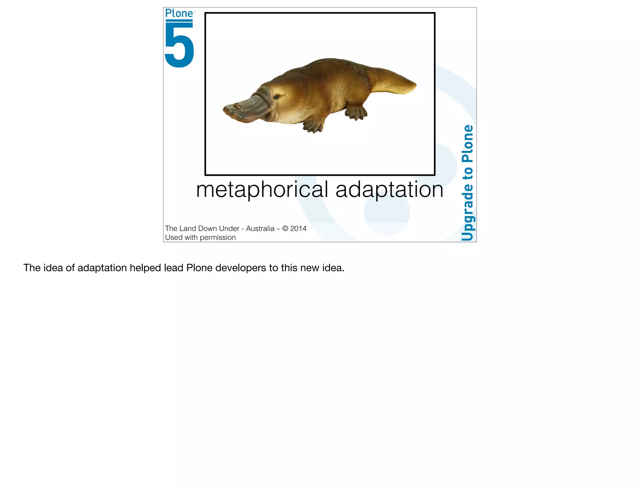 metaphorical adaptation
The Land Down Under - Australia – © 2014
Used with permission
The idea of adaptation helped lead Plone developers to this new idea.
 