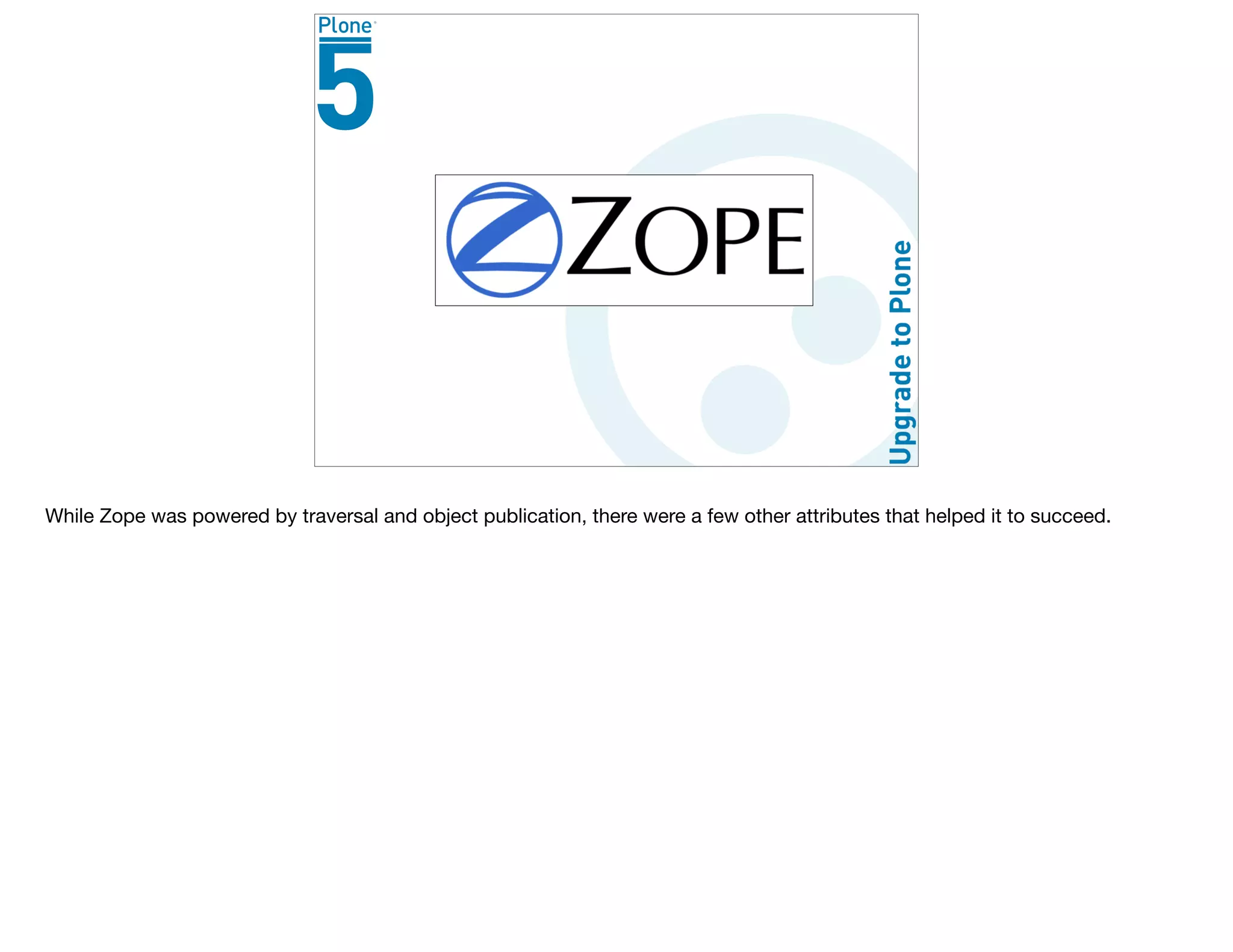 While Zope was powered by traversal and object publication, there were a few other attributes that helped it to succeed.
 