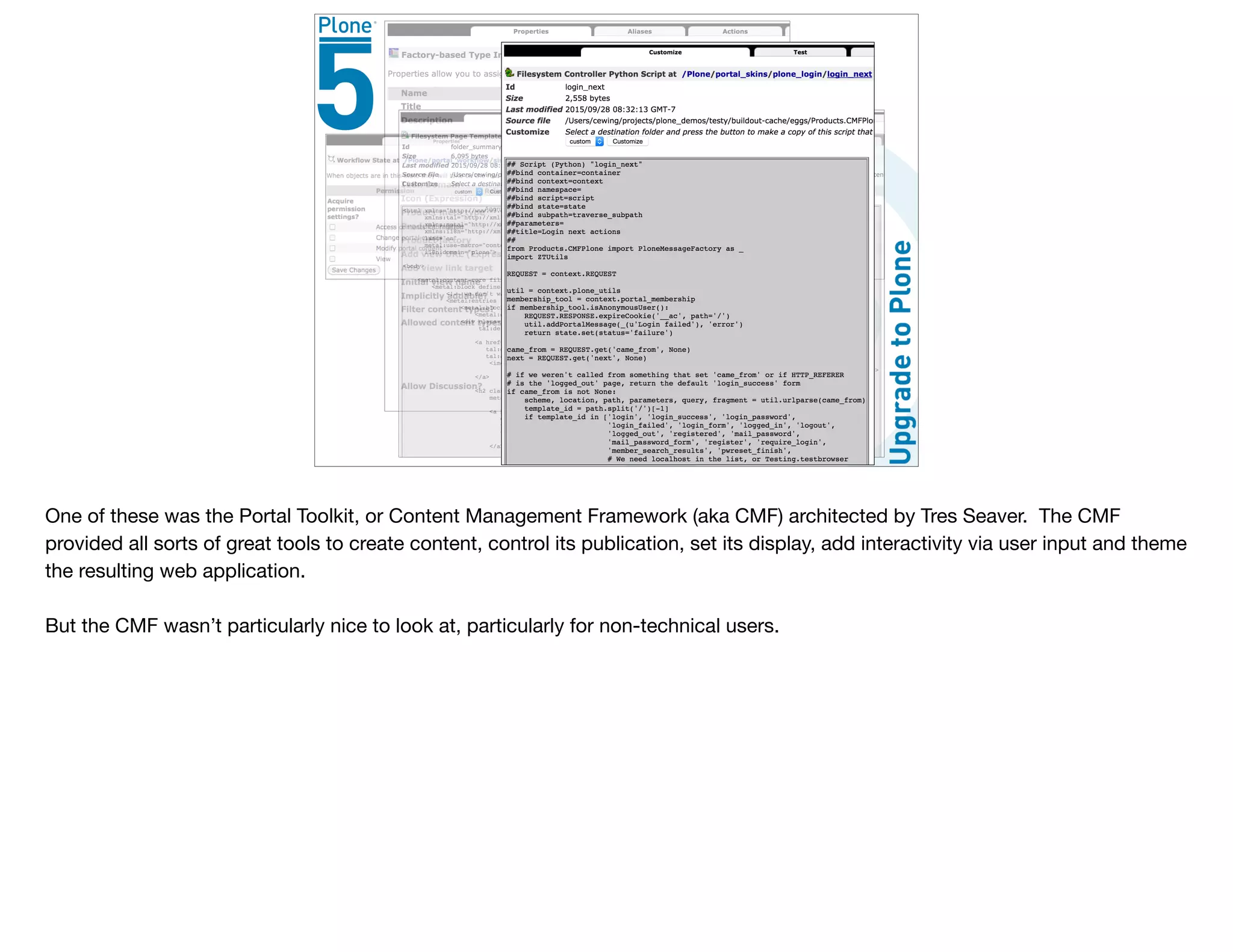 One of these was the Portal Toolkit, or Content Management Framework (aka CMF) architected by Tres Seaver. The CMF
provided all sorts of great tools to create content, control its publication, set its display, add interactivity via user input and theme
the resulting web application.

But the CMF wasn’t particularly nice to look at, particularly for non-technical users.
 