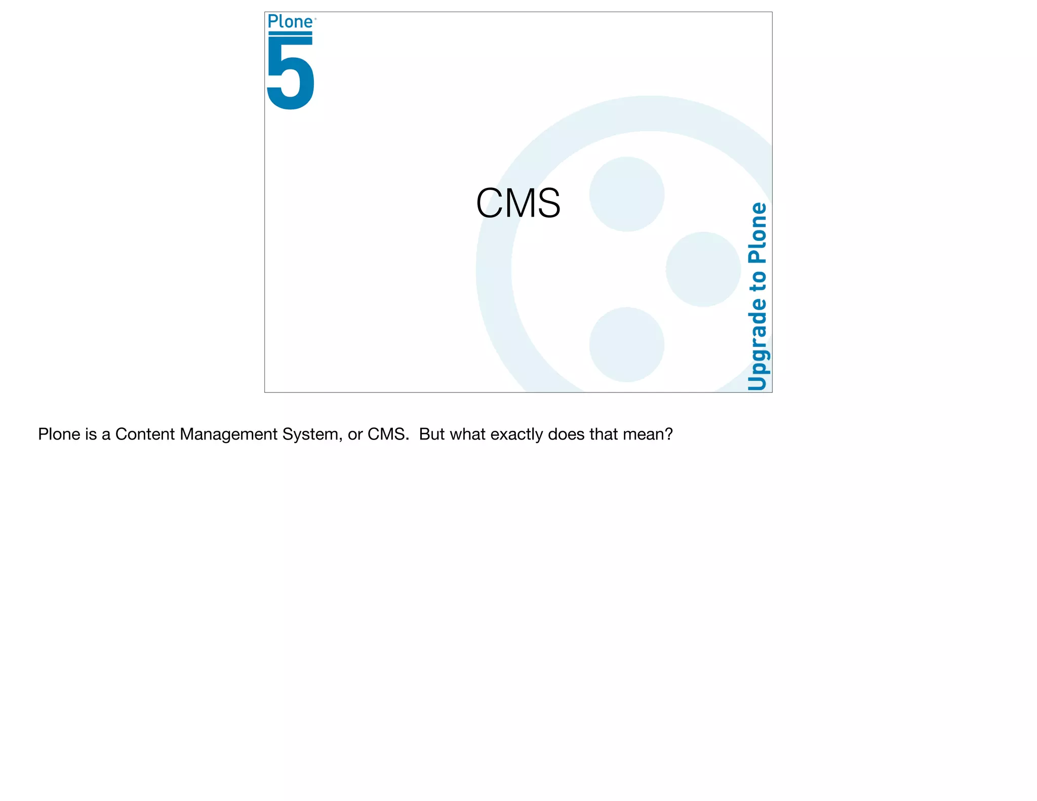CMS
Plone is a Content Management System, or CMS. But what exactly does that mean?
 