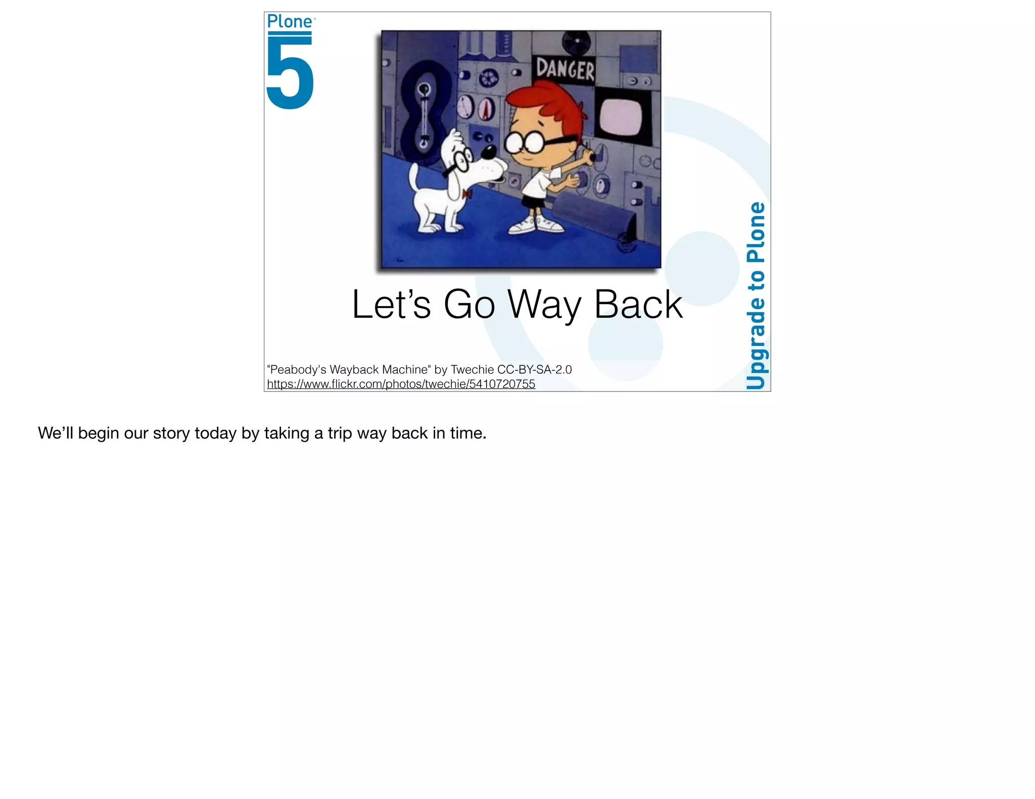 Let’s Go Way Back
"Peabody's Wayback Machine" by Twechie CC-BY-SA-2.0
https://www.ﬂickr.com/photos/twechie/5410720755
We’ll begin our story today by taking a trip way back in time.
 