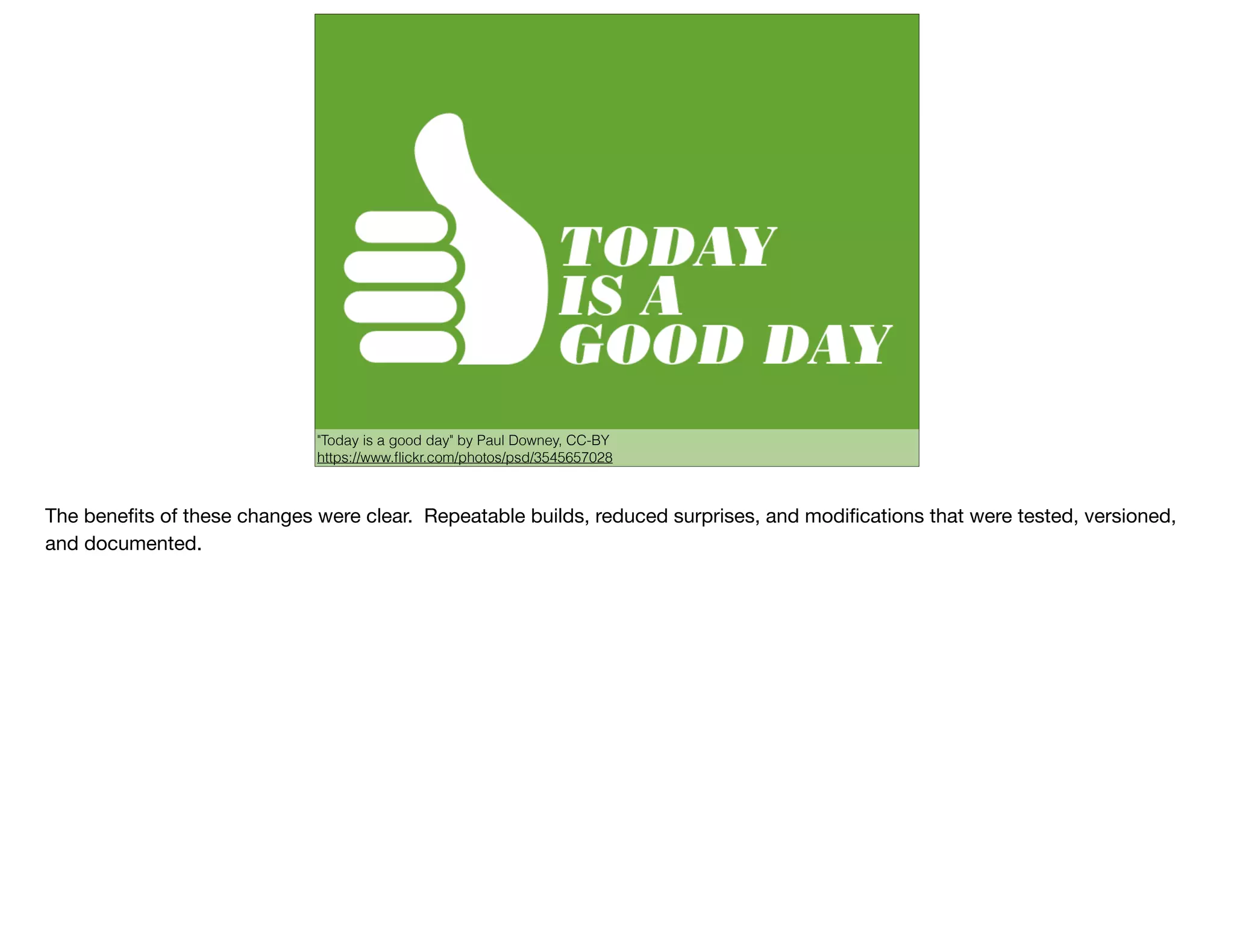 "Today is a good day" by Paul Downey, CC-BY
https://www.ﬂickr.com/photos/psd/3545657028
The beneﬁts of these changes were clear. Repeatable builds, reduced surprises, and modiﬁcations that were tested, versioned,
and documented.
 
