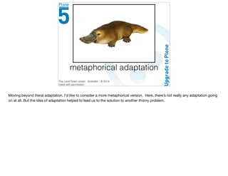 metaphorical adaptation
The Land Down Under - Australia – © 2014
Used with permission
Moving beyond literal adaptation, I’d like to consider a more metaphorical version. Here, there’s not really any adaptation going
on at all. But the idea of adaptation helped to lead us to the solution to another thorny problem.
 