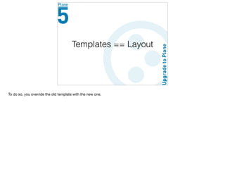 Templates == Layout
To do so, you override the old template with the new one.
 