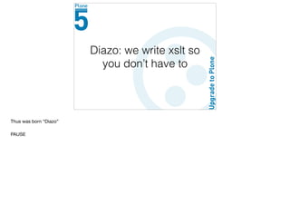 Diazo: we write xslt so
you don’t have to
Thus was born “Diazo”

PAUSE
 