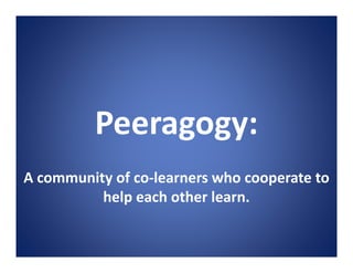 Peeragogy:
A community of co-learners who cooperate to
          help each other learn.
 