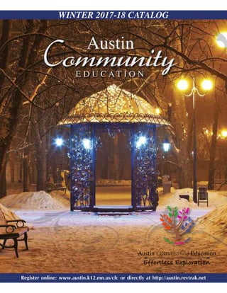 Register online: www.austin.k12.mn.us/clc or directly at http://austin.revtrak.net
FALL 2017 CATALOG
Register online: www.austin.k12.mn.us/clc or directly at http://austin.revtrak.net
WINTER 2017-18 CATALOG
Austin Community Education
Effortless Exploration
 