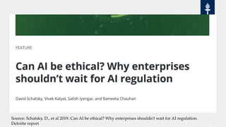 Source: Schatsky, D., et al 2019. Can AI be ethical? Why enterprises shouldn’t wait for AI regulation.
Deloitte report
 