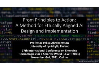 From Principles to Action:
A Method for Ethically Aligned AI
Design and Implementation
Professor Pekka Abrahamsson
University of Jyväskylä, Finland
17th International Conference on Emerging
Technologies for a Smarter World (CEWIT 2021)
November-3rd, 2021, Online
Photo by Markus Spiske from Pexels
 