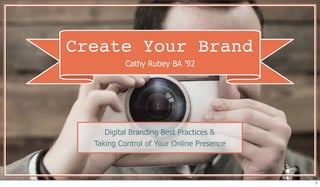 Create Your Brand
Cathy Rubey BA ’92
Digital Branding Best Practices &
Taking Control of Your Online Presence
1
 