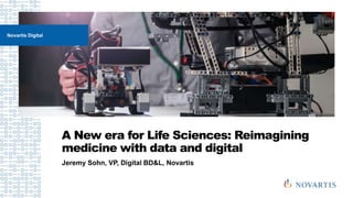 A New era for Life Sciences: Reimagining
medicine with data and digital
Jeremy Sohn, VP, Digital BD&L, Novartis
Novartis Digital
 