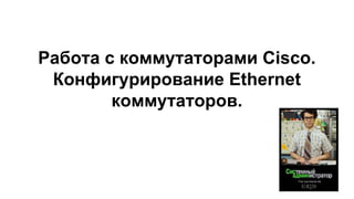 Работа с коммутаторами Cisco.
Конфигурирование Ethernet
коммутаторов.