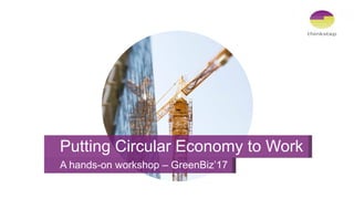 Putting Circular Economy to Work
A hands-on workshop – GreenBiz’17
 