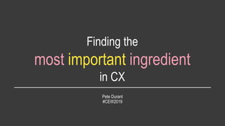 Pete Durant
#CEW2019
Finding the
most important ingredient
in CX
 