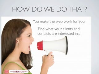 HOW DO WE DO THAT?
    You make the web work for you
      Find what your clients and
      contacts are interested in...
 