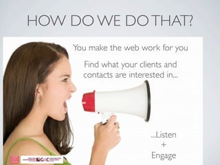 HOW DO WE DO THAT?
    You make the web work for you
      Find what your clients and
      contacts are interested in...




                          ...Listen
                              +
                          Engage
 