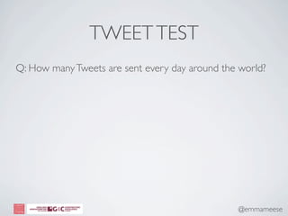 TWEET TEST
Q: How many Tweets are sent every day around the world?




                                                @emmameese
 