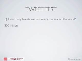 TWEET TEST
Q: How many Tweets are sent every day around the world?

300 Million




                                                @emmameese
 