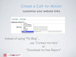 Create a Call-to-Action
             customise your website links




Instead of saying “My Blog”...
                    ...say “Contact me here”
                                or
                  “Download my free Report”
 