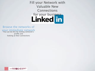 Fill your Network with
                                      Valuable New
                                      Connections
                                   for your business


Browse the networks of
your immediate network
 You can do this by visiting someone’s
             proﬁle and
     looking at their connections
 