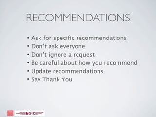 RECOMMENDATIONS
•   Ask for speciﬁc recommendations
•   Don’t ask everyone
•   Don’t ignore a request
•   Be careful about how you recommend
•   Update recommendations
•   Say Thank You
 