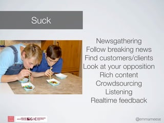 Suck

            Newsgathering
        Follow breaking news
       Find customers/clients
       Look at your opposition
             Rich content
           Crowdsourcing
               Listening
         Realtime feedback

                       @emmameese
                       © Ultra Social Ltd 2012
 