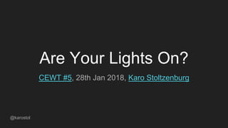 Are Your Lights On?
CEWT #5, 28th Jan 2018, Karo Stoltzenburg
@karostol
 