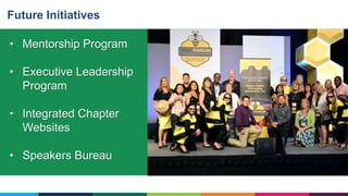 • Mentorship Program
• Executive Leadership
Program
• Integrated Chapter
Websites
• Speakers Bureau
Future Initiatives
 