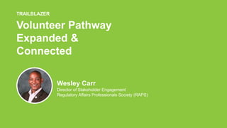 Volunteer Pathway
Expanded &
Connected
TRAILBLAZER
Wesley Carr
Director of Stakeholder Engagement
Regulatory Affairs Professionals Society (RAPS)
 