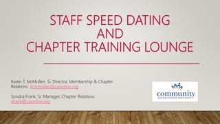 STAFF SPEED DATING
AND
CHAPTER TRAINING LOUNGE
Karen T. McMullen, Sr. Director, Membership & Chapter
Relations kmcmullen@caionline.org
Sondra Frank, Sr. Manager, Chapter Relations
sfrank@caionline.org
 