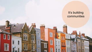 It’s building
communities
 