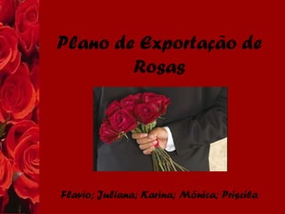 Plano de Exportação de
Rosas
Flavio; Juliana; Karina; Mônica; Priscila
 