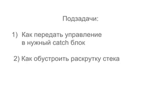 Подзадачи:
1) Как передать управление
в нужный catch блок
2) Как обустроить раскрутку стека
 