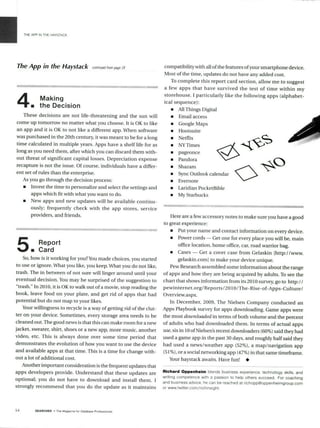 THE APP IN THE HAYSTACK
The App in the Haystack continued rompage i9
4 Making
4the Decision
These decisions are not life-threatening and the sun will
come up tomorrow no matter what you choose. It is OK to like
an app and it is OK to not like a different app. When software
was purchased in the 20th century, it was meant to be for a long
time calculated in multiple years. Apps have a shelf life for as
long as you need them, after which you can discard them with-
out threat of significant capital losses. Depreciation expense
recapture is not the issue. Of course, individuals have a differ-
ent set of rules than the enterprise.
As you go through the decision process:
"* Invest the time to personalize and select the settings and
apps which fit with what you want to do.
"* New apps and new updates will be available continu-
ously; frequently check with the app stores, service
providers, and friends.
5 Report
n Card
So, how is it working for you? You made choices, you started
to use or ignore. What you like, you keep. What you do not like,
trash. The in between of not sure will linger around until your
eventual decision. You may be surprised of the suggestion to
"trash." In 2010, it is OK to walk out of a movie, stop reading the
book, leave food on your plate, and get rid of apps that had
potential but do not map to your likes.
Your willingness to recycle is a way of getting rid of the clut-
ter on your device. Sometimes, every storage area needs to be
cleaned out. The good news is that this can make room for a new
jacket, sweater, shirt, shoes or a new app, more music, another
video, etc. This is always done over some time period that
demonstrates the evolution of how you want to use the device
and available apps at that time. This is a time for change with-
out a lot of additional cost.
Another important consideration is the frequent updates that
apps developers provide. Understand that these updates are
optional; you do not have to download and install them. I
strongly recommend that you do the update as it maintains
compatibility with all ofthe features ofyour smartphone device.
Most of the time, updates do not have any added cost.
To complete this report card section, allow me to suggest
a few apps that have survived the test of time within my
storehouse. I particularly like the following apps (alphabet-
ical sequence):
"* All Things Digital
"* Email access
"* Google Maps
"* Hootsuite
"* Netflix
"* NYTimes
"* pageonce
"* Pandora
"* Shazamn
"* Sync Outlook calendar
"* Evernote
"* Laridian PocketBible
" Mv Starhucks
Here are a few accessory notes to make sure you have a good
to great experience:
"* Put your name and contact information on every device.
"* Power cords - Get one for every place you will be, main
office location, home office, car, road warrior bag.
"* Cases - Get a cover case from Gelaskin [http://www.
gelaskin.com] to make your device unique.
Pew Research assembled some information about the range
of apps and how they are being acquired by adults. To see the
chart that shows information from its 2010 survey, go to http://
pewinternet.org/Reports/2010/The-Rise-of-Apps-Culture/
Overview.aspx.
In December, 2009, The Nielsen Company conducted an
Apps Playbook survey for apps downloading. Game apps were
the most downloadedin terms of both volume and the percent
of adults who had downloaded them. In terms of actual apps
use, six in 10 ofNielsen's recent downloaders (60%) said they had
used a game app in the past 30 days, and roughly half said they
had used a news/weather app (52%), a map/navigation app
(51%), or a social networking app (47%) in that same timeframe.
Your haystack awaits. Have fun!
Richard Oppenheim blends business experience, technology skills, and
writing competence with a passion to help others succeed. For coaching
and business advice, he can be reached at richopp@oppenheimgroup.com
or wwwrtwitter.com/richinsight.
54 SEARCHER a The Magazine for Dalabase Professionals
- -d ..........
 