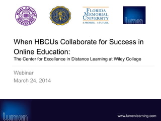 www.lumenlearning.com
When HBCUs Collaborate for Success in
Online Education:
The Center for Excellence in Distance Learning at Wiley College
Webinar
March 24, 2014
 