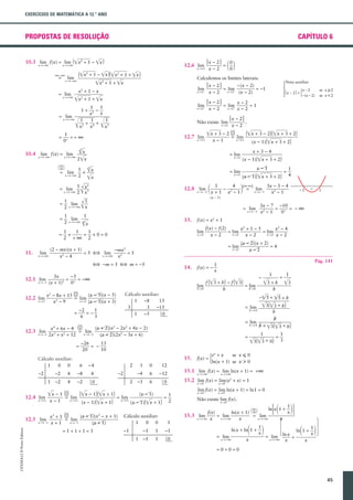 EXERCÍCIOS DE MATEMÁTICA A 12.° ANO

PROPOSTAS DE RESOLUÇÃO

CAPÍTULO 6

lim
lim
10.3 xS + ? f(x) = xS + ?(œx2 + 1 - œx )
(? - ?)

=

(œx2 + 1 - œx )(œx2 + 1 + œx )

lim

x " +?

xS + ?

lim

lim

x " +?

=

x - 2|
x-2
= lim
=1
xS2 x - 2
x-2

xS2 -

-

œx + 1 + œx
1
1
x2 x
1
1
1
+
+
x2 x4
x3

Œ

xS2 +

Œ

3

= lim

2 œx

x " +?

x " +?

1
2

6

xS1

2

12.8 x " -1
lim

3

-

1x + 1 - x
3

2

x-1

2

= lim

x " -1-

1
1
lim 6
2 x " +? œx
1
1
1
*
= *0=0
2 +? 2

13.

f(x) - f(2)
x2 + 1 - 5
x2 - 4
= lim
= lim
xS2
xS2 x - 2
x-2
x-2

lim
xS2

= lim
xS2

§ -m = 5 § m = -5

14.

3x
-3
=
= -?
(x + 1)2 0 +

f(x) = -

(x - 2)(x + 2)
=4
x-2
Pág. 141

1
x

f (œ3 + h) - f (œ3)
= lim
lim
hS0
hS0
h

(x - 3)(x - 5)
x2 - 8x + 15 (0)
12.2 lim
= lim
xS3
xS3 (x - 3)(x + 3)
x2 - 9
0

Cálculo auxiliar:
1 -8
15
3
3 -15
1 -5
0

-2
1
=6
3

= lim

h"0

-4
4

1 -2

12.4 xlim1
"

6
-8

4

-2

0

1

0

12

-4

6

-12

2 -3

6

0

(x + 1)(x2 - x + 1)
x3 + 1 ( )
12.5 xlim
= lim
" -1 x + 1
xS -1
(x + 1)
=1+1+1=3

Cálculo auxiliar:
1
0 0
-1

f(x) =

ex + x

h * œ3(œ3 + h)

œ3(œ3 + 0)

=

1
3

se x ≤ 0

5ln(x + 1) se x > 0

15.1 xS + ? f(x) = xS + ?ln(x + 1) = +?
lim
lim
lim
lim
15.2 xS0 f(x) = xS0 (ex + x) = 1
-

0
(x - 1)
0
œx - 1 (=) lim (œx - 1)(œx + 1) = lim
1
=
x"1
x-1
(œx + 1) x " 1 (x - 1)(œx + 1) 2
(x - 1)
0
0

CEXMA12 © Porto Editora

2
-2

œ3

h
h
1

=

15.

4

1

+

œ3(œ3 + h)

h"0

13
-26
= 20
10

-2

œ3 + h
h

= lim

0

-2

1

-

-œ 3 + œ3 + h

(x + 2)(x3 - 2x2 + 4x - 2)
x4 + 6x - 4 (0)
12.3 xS -2 3
lim
= lim
2
x " -2
2x + x + 12
(x + 2)(2x2 - 3x + 6)

Cálculo auxiliar:
0 0
1

3x - 7 -10
= + = -?
x2 - 1
0

f(x) = x2 + 1

(2 - mx)(x + 1)
-mx2
lim
= 5 § lim
=5
xS + ?
xS +?
x2 - 4
x2

=

1
4

-

6

=

=

(x - 1)(œx + 3 + 2)

4
3x - 3 - 4
(?-?)
= lim
x " -1
-1
x2 - 1

x " +?

=

12.1 xS -1
lim

x+3-4
(x - 1)(œx + 3 + 2)

(x - 1)

=

11.

= lim

Œx
x
1
lim Œ
x
1
2

= lim
=

xS1

3
1 œx
*
2 œx

= lim

se x ≥ 2
se x < 2

0
0
œx + 3 - 2 (=) lim (œx + 3 - 2)(œx + 3 + 2)
x"1
x-1
(x - 1)(œx + 3 + 2)

lim
lim
10.4 x " + ? f(x) = x " + ? œx

1 ?2
?

x-2

5-(x - 2)

x - 2|
.
x-2

xS2

12.7 xlim1
"

x - 2|=

+

Não existe lim

1
=+?
0+

Nota auxiliar:

x - 2|
-(x - 2)
= lim
= -1
xS2
x-2
(x - 2)

2

1+

= lim

12

Calculemos os limites laterais:

œx2 + 1 + œx
x2 + 1 - x

= lim

x - 2|
0
=
x-2
0

12.6 xlim2
"

1

-1

1
1

0

xS0 +

xS0 +

Não existe lim f(x).
xS0

31

24

= lim

ln x
+
x

1
?
ln x 1 +
x
f(x)
ln(x + 1) 1 ? 2
15.3 xS + ?
lim
= lim
= lim
xS + ?
xS + ?
x
x
x

1

ln x + ln 1 +

-1

1 -1

-

lim f(x) = lim ln(x + 1) = ln1 = 0

= lim

xS + ?

x

1
x

2

xS + ?

1

ln 1 +

1
x

2

x

=0+0=0

45

 