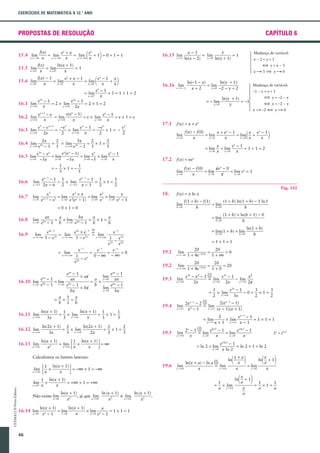 EXERCÍCIOS DE MATEMÁTICA A 12.° ANO

PROPOSTAS DE RESOLUÇÃO

15.4 xS - ?
lim

CAPÍTULO 6

f(x)
ex + x
ex
= lim
= lim
+1 =0+1=1
xS - ?
xS -? x
x
x

1

2

y
x-3
= lim
=1
yS0 ln(y + 1)
ln(x - 2)

16.15 lim
xS3

Mudança de variável:
x-2=y+1

f(x)
ln(x + 1)
15.5 xS0
lim
= lim
=1
xS0
x
x
+

lim
15.6 xS0

-

§ y=x-3
x"3± y"0

+

f(x) - 1
ex + x - 1
ex - 1 x
= lim
= lim
+
xS0
xS0
x
x
x
x
-

-

= lim

xS0 -

1

2

e -1
+1=1+1=2
x
x

16.1 xlim0
"

e(ex - 1)
ex+1 - e
ex - 1
= lim
= e * lim
=e*1=e
x"0
x"0
x
x
x

16.3 xlim0
"

e3 - e x+3
-e3
ex - 1
e3
-e3
=
* lim
*1= =
x"0
x
2x
2
2
2

ln(-1 - x)
ln(y + 1)
= lim
yS0 -2 - y + 2
x+2

e2x - 1
e2x - 1
= 2 * lim
=2*1=2
x"0
x
2x

16.2 xlim0
"

16.16 xlim
" -2

16.4 xlim0
"

yS0

16.6
16.7

17.1

1

= lim
xS0

17.2

xS0

f(x) - f(0)
xex - 0
= lim
= lim ex = 1
xS0
xS0
x
x

18.

f(x) = x ln x
lim
hS0

f(1 + h) - f(1)
(1 + h) ln(1 + h) - 1 ln 1
= lim
hS0
h
h
= lim

ax
a
bx
a
a
= * lim
= *1=
e - 1 b xS0 ebx - 1 b
b

hS0

bx

xS0

?

16.9

lim

x " +?

hS0

19.1
19.2

lim

20
20
=0
=
1 + 4e -0,1x 1 + ?

lim

20
20
= 20
=
1 + 4e -0,1x 1 + 0

xS - ?

xS + ?

lim

e3x - x2 - 1 (0)
e3x - 1
x2
= lim
- lim
x"0
x " 0 2x
2x
2x

x"0

=

3
e3x - 1
3
3
* lim
-0= *1=
2 x " 0 3x
2
2

2(ex-1 - 1)
2ex-1 - 2 (0)
= lim
2
x " 1 (x - 1)(x + 1)
x -1
0

19.4

lim

x"1

= lim

x"1

4

lim

x"0

2
ex-1 - 1
* lim
=1*1=1
x + 1 x"1 x - 1

2x - 1 (0)
eln 2 - 1
ex ln 2 - 1
= lim
= lim
xS0
xS0
x
x
x
0

19.5

ln(x + 1)
1 ln(x + 1)
=?
= lim
*
x"0 x
x
x2

3

x

= ln 2 * lim
xS0

Calculemos os limites laterais:
1 ln(x + 1)
*
= -? * 1 = -?
x
x

lim

3

lim

1 ln(x + 1)
*
= +? * 1 = +?
x
x

CEXMA12 © Porto Editora

xS0 +

4

Não existe lim
xS0

16.14 lim
xS0

46

19.6

ln(x + 1)
ln (x + 1)
ln (x + 1)
0 lim
, já que lim
.
x"0
x"0
x2
x2
x2
+

ln(x + 1)
ln(x + 1)
x
= lim
* lim x
=1*1=1
xS0
xS0 e - 1
x
ex - 1

-

2x = eln 2

ex ln 2 - 1
= ln 2 * 1 = ln 2
x ln 2

ln(x + a) - ln a (0)
lim
= lim
x"0
x"0
x
0

x " 0-

ln(1 + h)
h

0

19.3

ln(2x + 1) 2
ln(2x + 1) 2
2
= * lim
= *1=
3x
3 x"0
2x
3
3

16.13 xlim0
"

hS0

=1*1=1

ln(x + 1) 1
ln(x + 1) 1
1
= * lim
= *1=
x
3x
3 x"0
3
3

16.12 xlim0
"

(1 + h) * ln(h + 1) - 0
h

= lim(1 + h) * lim

e2x -1
e2x * e -1 ?
e -1
= lim
= lim
3x
x " +? 1 - e3x
x " +? 1
1-e
e3x
e2x e2x
e -1
e -1
e -1
=
= lim
=
=0
x " +? 1
0-? -?
- ex
e2x

eax - 1
eax - 1
* ax
lim
eax - 1
ax
a xS0 ax
16.10 lim bx
= lim
= *
xS0 e
- 1 xS0 ebx - 1
b
ebx - 1
* bx
lim
xS0
bx
bx
a 1 a
= * =
b 1 b

16.11 xlim0
"

x
e -1
+ lim
=1+1=2
x xS0 x

Pág. 142

x3
x2 * x
x2
x
= lim
lim x +3
= lim
* lim
xS0 e
- e3 xS0 e3(ex - 1) xS0 e3 xS0 ex - 1

lim

2

x

f(x) = xex
lim

=0*1=0

16.8

f(x) - f(0)
x + ex - 1
x ex - 1
= lim
= lim
+
xS0
xS0 x
x
x
x

x

ex-3 - 1 1
ex-3 - 1 1
1
= * lim
= *1=
2x - 6
2 x"3 x - 3
2
2

lim

§ x = -2 - y

f(x) = x + ex
xS0

2x
2
5x
2
2
=
* lim 5x
= *1=
x"0 e
e -1 5
-1 5
5

x"3

§ y = -2 - x
x " -2 § y " 0

lim

ex(ex - 1)
e -e
ex
ex - 1
= lim
16.5 lim
= lim
* lim
xS0 -5x
xS0
xS0 -5
xS0
x
-5x
1
1
=- *1=5
5

-1 - x = y + 1

ln(y + 1)
= -1
y

= - lim

5x

2x

Mudança de variável:

1

ln

1
= * lim
a x"0

x+a
x
ln + 1
a
a
= lim
xS0
x
x

2

1 a + 12

ln

1

2

x

x
a

=

1
1
*1=
a
a

x

 