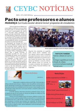 CEYBC NOTÍCIAS
ANO 1 / Nº 1 / NOV-DEZ/2014
	 O Pacto pelo Ensino Médio tem
como objetivo melhorar o ensino médio
em todo o país. E uma das tarefas que
conta com a participação dos alunos
é a discussão sobre mudanças na
grade curricular. No CEYBC, através de
reuniõesabertas,professoresenvolvidos
no processo de Formação Continuada
têm ouvido propostas do alunado sobre
a necessidade de retirar ou acrescentar
disciplinas na parte diversificada.
A orientadora de Estudos do Pacto
pelo Ensino Médio, professora Janaína
da Conceição Santos, explica que as
discussões vão até janeiro de 2015 e
envolvem a revisão de todas as ações
do Projeto Político Pedagógico (PPP),
dentre elas, a grade curricular. A
especialista acredita ter sido correta
a estratégia de sentar com os alunos e
informar detalhes como as disciplinas
em avaliação, a carga horária e os
objetivos do pacto. “Quando a gente
pensa no currículo da escola, pensa no
aluno.Então,sederepenteasdisciplinas
queestãosendopropostasnãoatendem
a ele ou não são suficientes, a gente
precisa repensar e ver o que pode ser
mudado”, afirmou.
Pactouneprofessoresealunos
MUDANÇA Currículo escolar deverá incluir propostas de estudantes
Alunos sugerem intensificar ensino de redação e finanças
Algumas das propostas, já sugeridas
pelos alunos foram: trabalhar mais
com valores e ética; incluir a disciplina
Educação Financeira; iniciar o ensino de
Redação e Geometria no primeiro ano e
não a partir do terceiro. Mas, uma das
alunas que debateu o assunto, alertou:
“Não adianta mexer no currículo, se
as partes envolvidas não abraçarem a
causa”. Então, é hora de mobilizar e dar
sugestões.
Nesta Edição:
Aulões preparatórios do ENEM – 2
CEYBC vence no
JERP 2014 – 3
“MinhaCidade” pauta história local - 4
Projeto atrai 95% dos alunos – 5
Valores éticos na escola - 6
Dia do Professor noCEYBC - 7
PARTICIPETAMBÉM!
- Solicite o debate em sua tur-
ma.
- Entregue sugestões por escrito
à direção do colégio.
- ou envie email para (ceybc@
hotmail.com).
Palavra da Diretora
	
Idalia Benicio
	
	 Observando a trajetória histórica do CEYBC, é fácil perceber o
esforço realizado para alcançar o objetivo maior de qualificar e democratizar o
ensino, atendendo os anseios da comunidade escolar e local, no sentido de con-
tribuir para transformar a realidade social. Isto resume o nosso trabalho à frente
da instituição nestes sete anos e serve para retratar o empenho admirável do
nosso corpo docente.
	 O CEYBC Notícias, Informativo bimestral, pretende mostrar um pou-
co daquilo que aqui se vive, produz-se, discute-se, planeja-se e realiza-se. Uma
tarefa aberta à colaboração de todos.
	 Somos uma comunidade escolar com acertos, defeitos e anseios.Com
certeza, os acertos superam qualquer falha ou eventual erro. E o sinal disso está
nos profissionais que a cada dia dão o melhor de si pela qualidade do ensino.
Nos estudantes e ex-alunos que avançam nas conquistas. Na eficiência dos
funcionários, fiéis às suas funções, mas também colaboradores voluntários. Ou
seja, de olhos no objetivo maior, vamos realizando o sonho da educação trans-
formadora. Boa leitura!
 