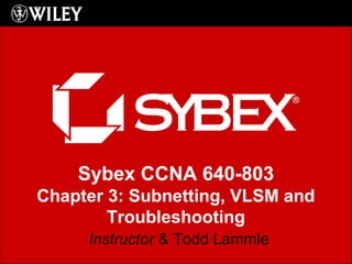 Sybex CCNA 640-803
Chapter 3: Subnetting, VLSM and
Troubleshooting
Instructor & Todd Lammle
 