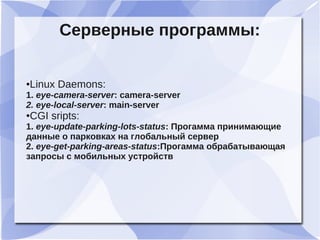 Серверные программы:
●Linux Daemons:
1. eye-camera-server: camera-server
2. eye-local-server: main-server
●CGI sripts:
1. eye-update-parking-lots-status: Прогамма принимающие
данные о парковках на глобальный сервер
2. eye-get-parking-areas-status:Прогамма обрабатывающая
запросы с мобильных устройств
 