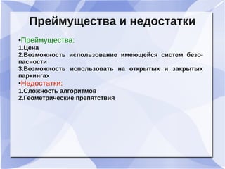 Преймущества и недостатки
●Преймущества:
1.Цена
2.Возможность использование имеющейся систем безо-
пасности
3.Возможность использовать на открытых и закрытых
паркингах
●Недостатки:
1.Сложность алгоритмов
2.Геометрические препятствия
 