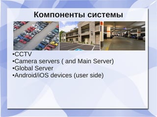 Компоненты системы
●CCTV
●Camera servers ( and Main Server)
●Global Server
●Android/iOS devices (user side)
 