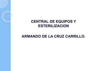 CENTRAL DE EQUIPOS Y
ESTERILIZACION
ARMANDO DE LA CRUZ CARRILLO.
 