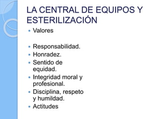 LA CENTRAL DE EQUIPOS Y
ESTERILIZACIÓN
 Valores
 Responsabilidad.
 Honradez.
 Sentido de
equidad.
 Integridad moral y
profesional.
 Disciplina, respeto
y humildad.
 Actitudes
 