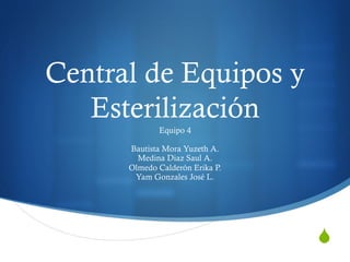 S
Central de Equipos y
Esterilización
Equipo 4
Bautista Mora Yuzeth A.
Medina Diaz Saul A.
Olmedo Calderón Erika P.
Yam Gonzales José L.
 