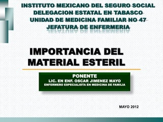 IMPORTANCIA DEL
MATERIAL ESTERIL
                 PONENTE
    LIC. EN ENF. OSCAR JIMENEZ MAYO
  ENFERMERO ESPECIALISTA EN MEDICINA DE FAMILIA




                                           MAYO 2012
 